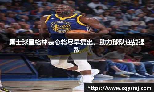 勇士球星格林表态将尽早复出，助力球队迎战强敌