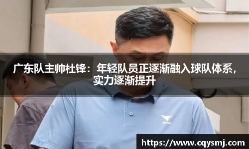 广东队主帅杜锋：年轻队员正逐渐融入球队体系，实力逐渐提升