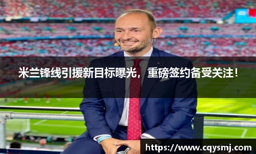 米兰锋线引援新目标曝光，重磅签约备受关注！