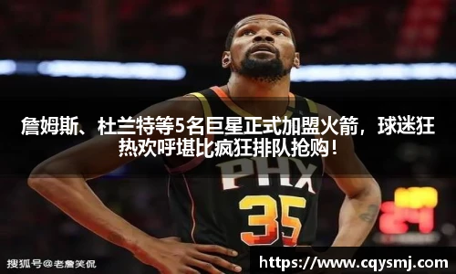 詹姆斯、杜兰特等5名巨星正式加盟火箭，球迷狂热欢呼堪比疯狂排队抢购！