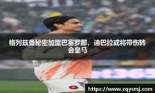 格列兹曼秘密加盟巴塞罗那，迪巴拉或将带伤转会皇马
