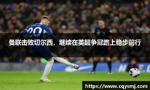 曼联击败切尔西，继续在英超争冠路上稳步前行
