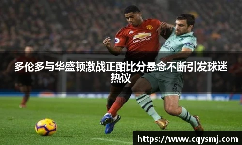 多伦多与华盛顿激战正酣比分悬念不断引发球迷热议