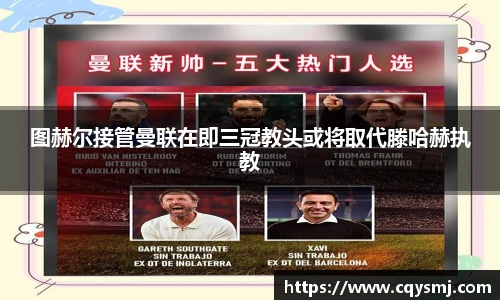 图赫尔接管曼联在即三冠教头或将取代滕哈赫执教
