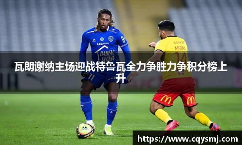 瓦朗谢纳主场迎战特鲁瓦全力争胜力争积分榜上升